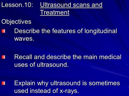 Lesson.10: Ultrasound scans and Treatment Objectives Describe the features of longitudinal waves. Recall and describe the main medical uses of ultrasound.