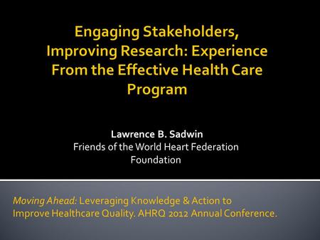 Lawrence B. Sadwin Friends of the World Heart Federation Foundation Moving Ahead: Leveraging Knowledge & Action to Improve Healthcare Quality. AHRQ 2012.