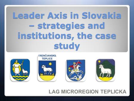 Leader Axis in Slovakia – strategies and institutions, the case study LAG MICROREGION TEPLICKA.