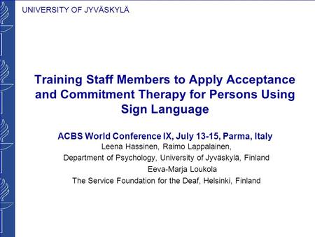 UNIVERSITY OF JYVÄSKYLÄ Training Staff Members to Apply Acceptance and Commitment Therapy for Persons Using Sign Language ACBS World Conference IX, July.