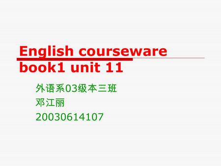 English courseware book1 unit 11 外语系 03 级本三班 邓江丽 20030614107.