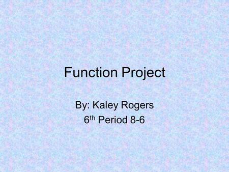Function Project By: Kaley Rogers 6 th Period 8-6.
