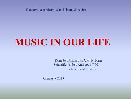 Done by: Mihailova A.-9”b” form Scientific leader: Andreeva T. N.- a teacher of English Chagasy- 2013 MUSIC IN OUR LIFE Сhagasy secondary school Kanash.