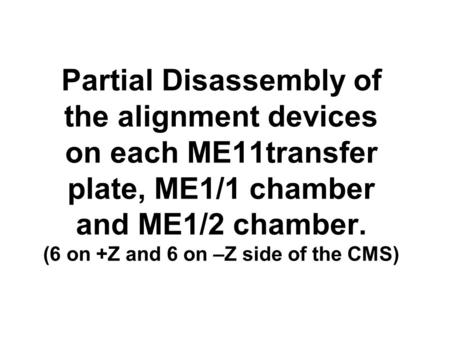 Partial Disassembly of the alignment devices on each ME11transfer plate, ME1/1 chamber and ME1/2 chamber. (6 on +Z and 6 on –Z side of the CMS)
