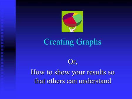 Creating Graphs Or, How to show your results so that others can understand.