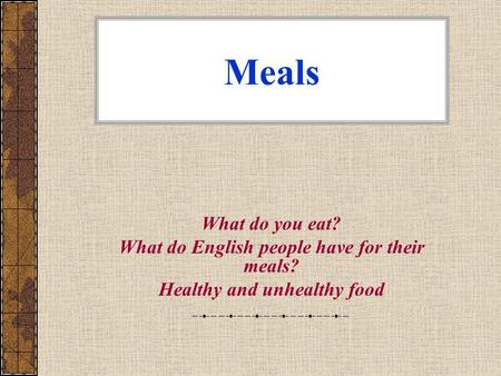 Meals What do you eat? What do English people have for their meals? Healthy and unhealthy food.