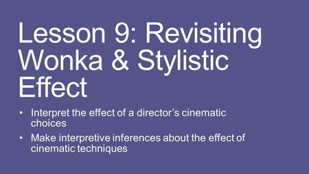 Lesson 9: Revisiting Wonka & Stylistic Effect Interpret the effect of a director’s cinematic choices Make interpretive inferences about the effect of cinematic.