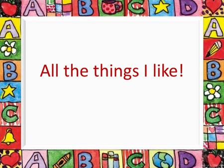 All the things I like!.