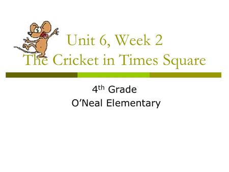 Unit 6, Week 2 The Cricket in Times Square 4 th Grade O’Neal Elementary.