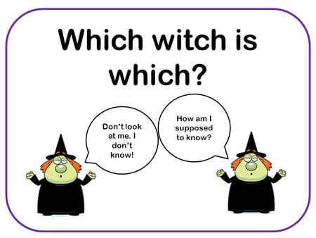 Which witch is which? Don’t look at me. I don’t know! How am I supposed to know?