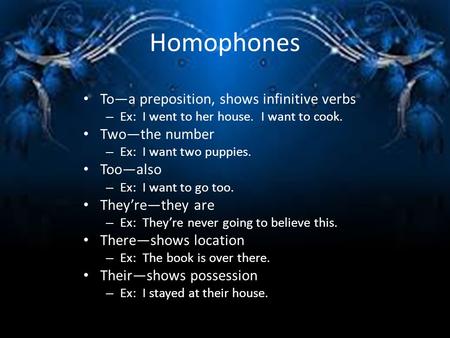 Homophones To—a preposition, shows infinitive verbs – Ex: I went to her house. I want to cook. Two—the number – Ex: I want two puppies. Too—also – Ex: