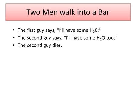 Two Men walk into a Bar The first guy says, “I’ll have some H 2 0.” The second guy says, “I’ll have some H 2 O too.” The second guy dies.
