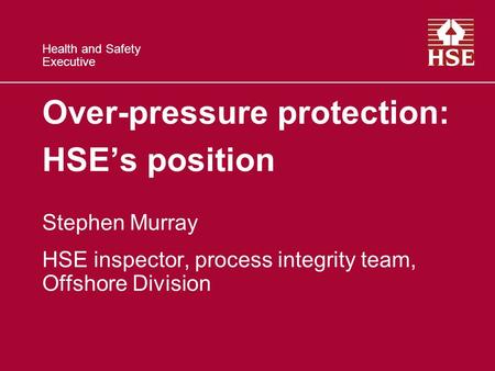 Health and Safety Executive Over-pressure protection: HSE’s position Stephen Murray HSE inspector, process integrity team, Offshore Division.