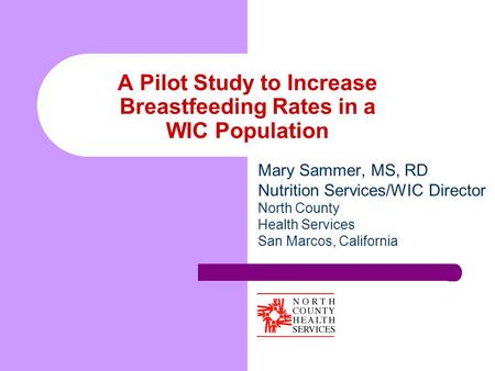 A Pilot Study to Increase Breastfeeding Rates in a WIC Population Mary Sammer, MS, RD Nutrition Services/WIC Director North County Health Services San.