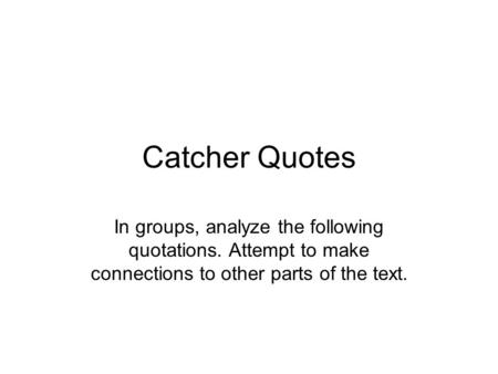 Catcher Quotes In groups, analyze the following quotations. Attempt to make connections to other parts of the text.