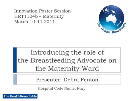 The Health Roundtable Introducing the role of the Breastfeeding Advocate on the Maternity Ward Presenter: Debra Fenton Hospital Code Name: Fury Innovation.