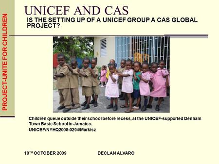 PROJECT-UNITE FOR CHILDREN 10 TH OCTOBER 2009 DECLAN ALVARO UNICEF AND CAS IS THE SETTING UP OF A UNICEF GROUP A CAS GLOBAL PROJECT? Children queue outside.
