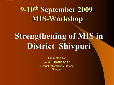 1 9-10 th September 2009 MIS-Workshop Presented by: A.K. Bhatnagar District Informatics Officer, Shivpuri Strengthening of MIS in District Shivpuri.