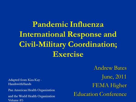 Pandemic Influenza International Response and Civil-Military Coordination; Exercise Andrew Bates June, 2011 FEMA Higher Education Conference Adapted from.