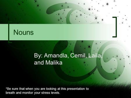 Nouns By: Amandla, Cemil, Laila, and Malika *Be sure that when you are looking at this presentation to breath and monitor your stress levels.