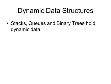 Dynamic Data Structures Stacks, Queues and Binary Trees hold dynamic data.