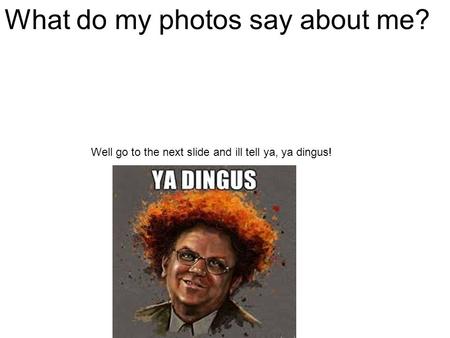 What do my photos say about me? Well go to the next slide and ill tell ya, ya dingus!