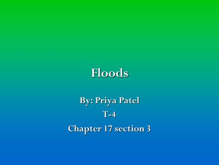 Floods By: Priya Patel T-4 Chapter 17 section 3. Flash floods Flash floods A flash flood is a sudden flood of great volume, usually caused by heavy rain.