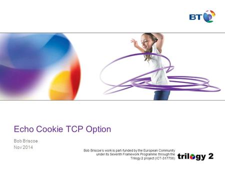Echo Cookie TCP Option Bob Briscoe Nov 2014 Bob Briscoe’s work is part-funded by the European Community under its Seventh Framework Programme through the.