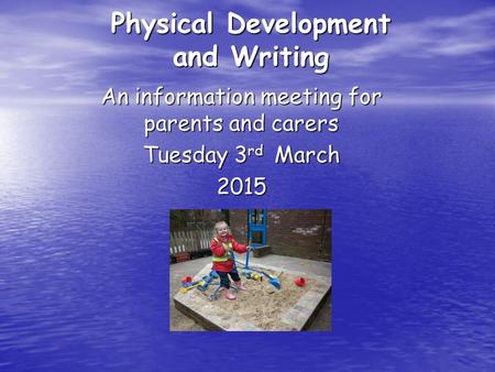 Physical Development and Writing An information meeting for parents and carers Tuesday 3 rd March 2015.