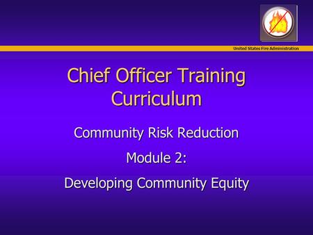 United States Fire Administration Chief Officer Training Curriculum Community Risk Reduction Module 2: Developing Community Equity.