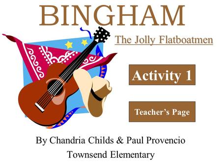 BINGHAM Activity 1 Teacher’s Page The Jolly Flatboatmen By Chandria Childs & Paul Provencio Townsend Elementary.