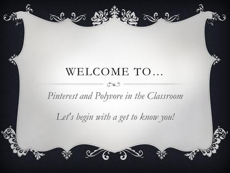 WELCOME TO… Pinterest and Polyvore in the Classroom Let's begin with a get to know you!