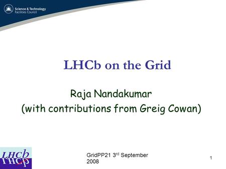 1 LHCb on the Grid Raja Nandakumar (with contributions from Greig Cowan) ‏ GridPP21 3 rd September 2008.