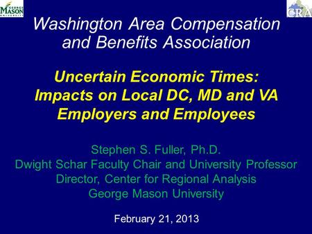 Washington Area Compensation and Benefits Association February 21, 2013 Uncertain Economic Times: Impacts on Local DC, MD and VA Employers and Employees.