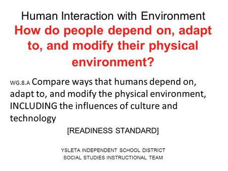 Human Interaction with Environment How do people depend on, adapt to, and modify their physical environment? WG.8.A Compare ways that humans depend on,