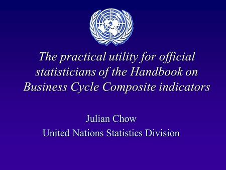 The practical utility for official statisticians of the Handbook on Business Cycle Composite indicators Julian Chow United Nations Statistics Division.