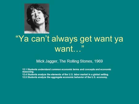 “Ya can’t always get want ya want…” Mick Jagger, The Rolling Stones, 1969 12.1 Students understand common economic terms and concepts and economic reasoning.