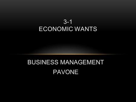 BUSINESS MANAGEMENT PAVONE 3-1 ECONOMIC WANTS. SATISFYING OUR ECONOMIC WANTS Economics – The body of knowledge that relates to producing and using goods.