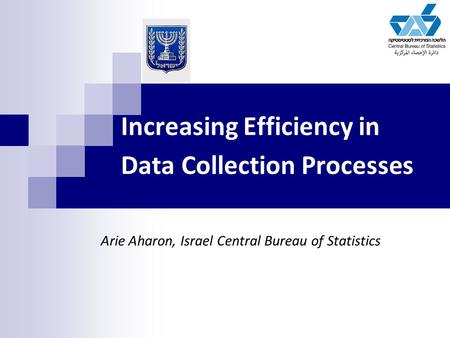Increasing Efficiency in Data Collection Processes Arie Aharon, Israel Central Bureau of Statistics.