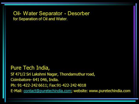 Oil- Water Separator - Desorber for Separation of Oil and Water. Pure Tech India, Sf 471/2 Sri Lakshmi Nagar, Thondamuthur road, Coimbatore- 641 046, India.