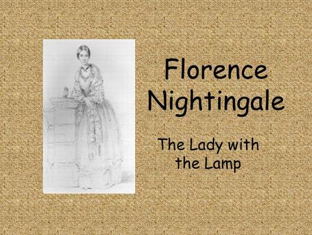 Florence Nightingale The Lady with the Lamp. Childhood She was born in Florence, Italy in 1820 She loved her dolls.