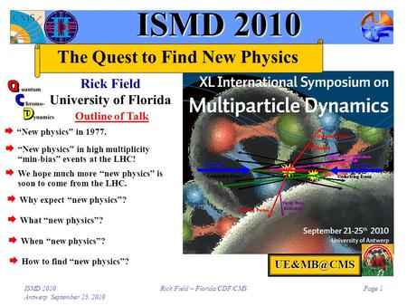 ISMD 2010 Antwerp September 25, 2010 Rick Field – Florida/CDF/CMSPage 1 ISMD 2010 Rick Field University of Florida The Quest to Find New Physics Outline.