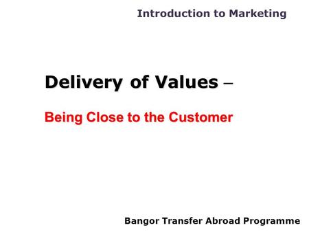 Introduction to Marketing Bangor Transfer Abroad Programme Delivery of Values Delivery of Values – Being Close to the Customer.