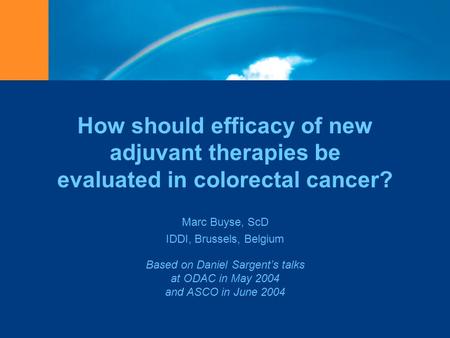 How should efficacy of new adjuvant therapies be evaluated in colorectal cancer? Marc Buyse, ScD IDDI, Brussels, Belgium Based on Daniel Sargent’s talks.