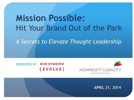 Mission Possible: Hit Your Brand Out of the Park APRIL 21, 2014 PRESENTED BY 6 Secrets to Elevate Thought Leadership KIM GUARINO.