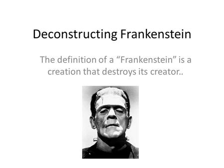 Deconstructing Frankenstein The definition of a “Frankenstein” is a creation that destroys its creator..