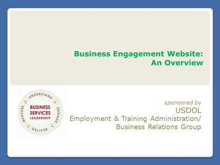 Business Engagement Website: An Overview sponsored by USDOL Employment & Training Administration/ Business Relations Group.