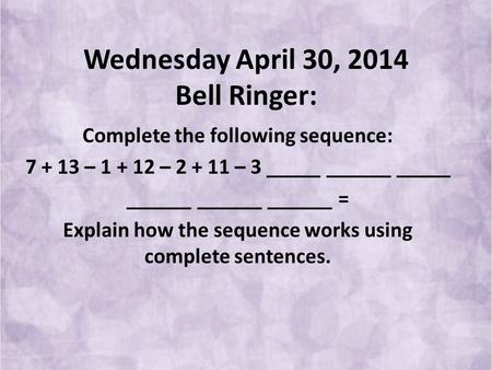 Wednesday April 30, 2014 Bell Ringer: Complete the following sequence: 7 + 13 – 1 + 12 – 2 + 11 – 3 _____ ______ _____ ______ ______ ______ = Explain how.