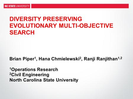 DIVERSITY PRESERVING EVOLUTIONARY MULTI-OBJECTIVE SEARCH Brian Piper1, Hana Chmielewski2, Ranji Ranjithan1,2 1Operations Research 2Civil Engineering.