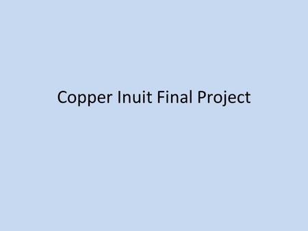 Copper Inuit Final Project. Choices: – Something written – Something Arty – Video Documentary – Diorama – Create a test – Your idea (talk to me first)